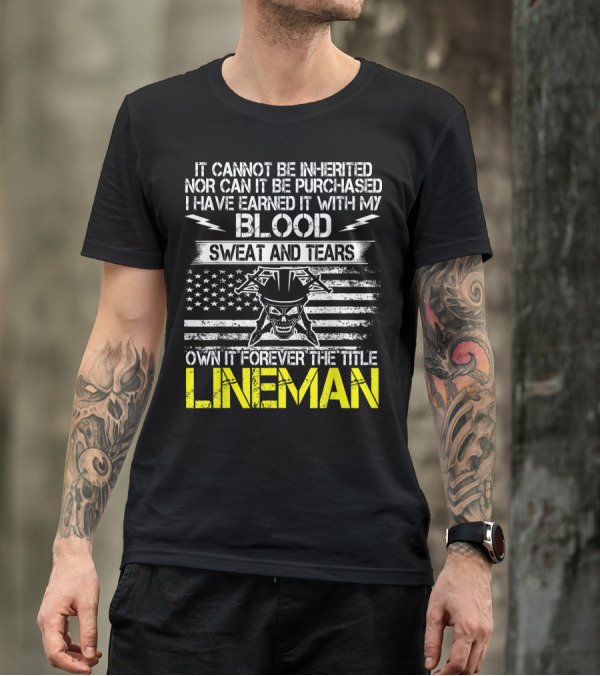 It Cannot Be Inherited Nor Can It Be Purchased I Have Earned It With My Blood Sweat And Tears Own It Forever The Title Lineman T-Shirt
