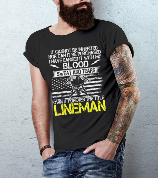 It Cannot Be Inherited Nor Can It Be Purchased I Have Earned It With My Blood Sweat And Tears Own It Forever The Title Lineman T-Shirt