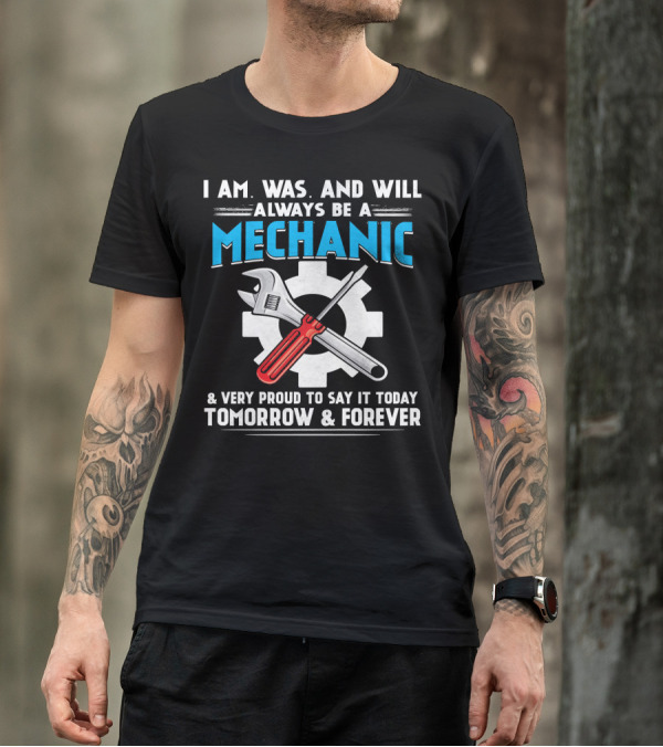I Am Was And Will Always Be A Mechanic Proud To Say It Today Tomorrow And Forever T-Shirt