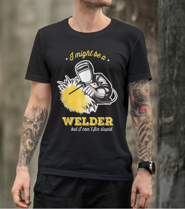 I Might Be A Welder But I Can't Fix Stupid Welding Humor T-Shirt