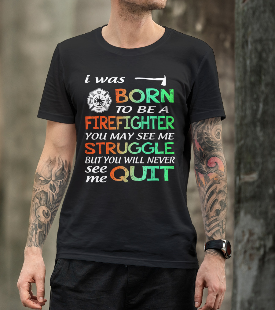 I Was Born To Be A Firefighter You May See Me Struggle But You Will Never See Me Quit T-Shirt