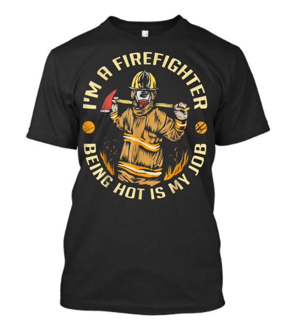 I'm A Firefighter Being Hot Is My Job Firefighter Holding Axe With Flames T-Shirt