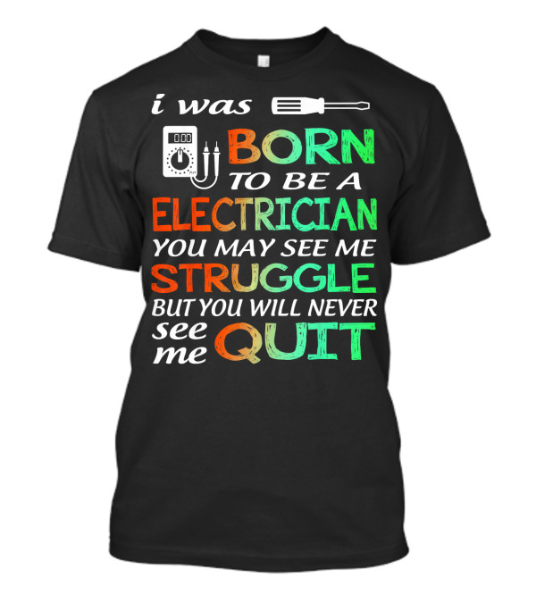 I Was Born To Be An Electrician You May See Me Struggle But You Will Never See Me Quit T-Shirt