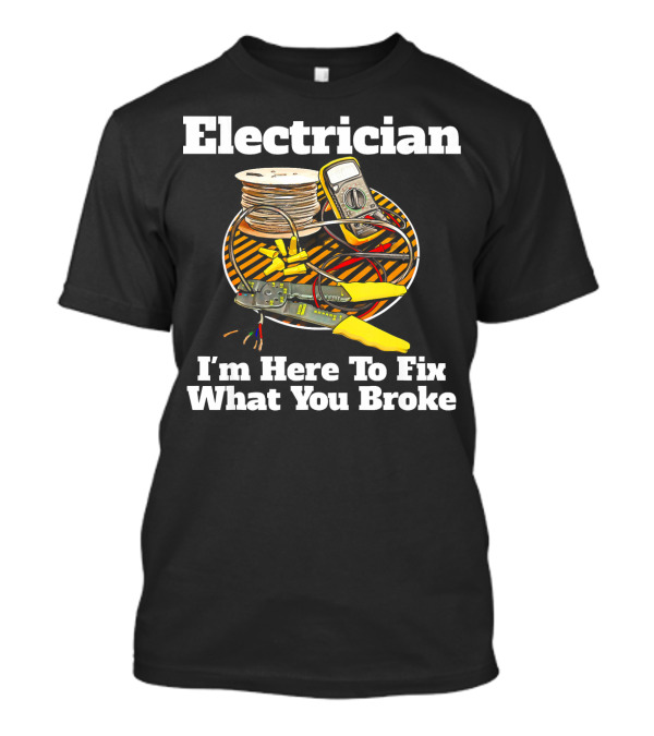 Electrician I'm Here To Fix What You Broke T-Shirt