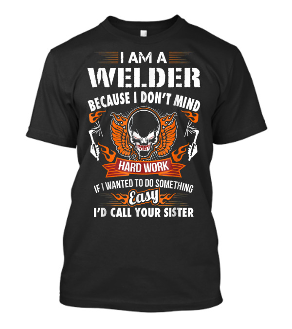 I Am A Welder Because I Don’t Mind Hard Work If I Wanted To Do Something Easy I’d Call Your Sister T-Shirt