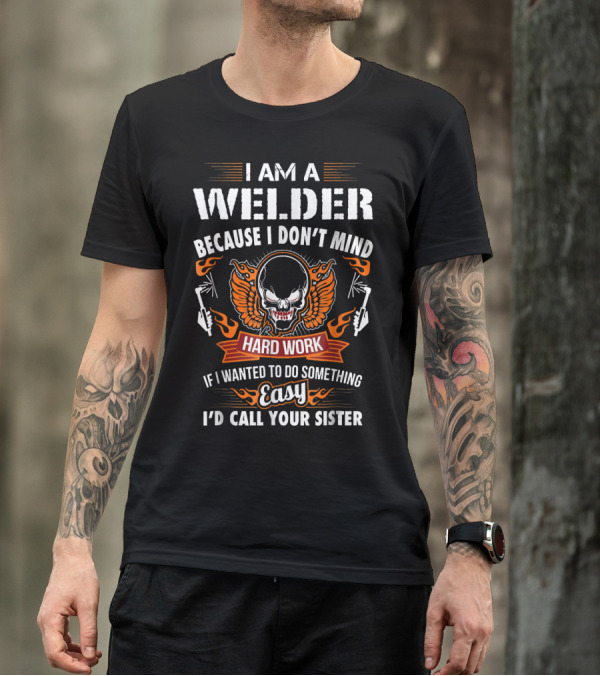I Am A Welder Because I Don’t Mind Hard Work If I Wanted To Do Something Easy I’d Call Your Sister T-Shirt