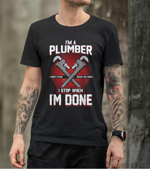 I'm A Plumber I Don't Stop When I'm Tired I Stop When I'm Done T-Shirt