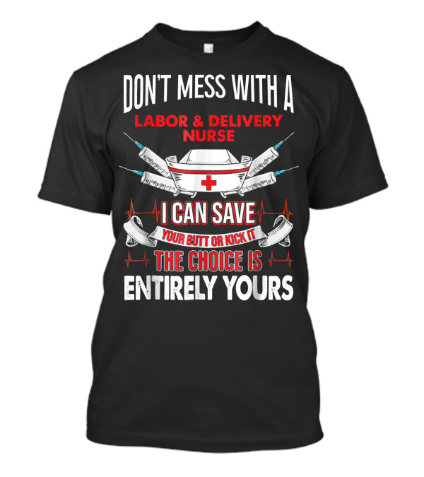 DON'T MESS WITH A LABOR And DELIVERY NURSE I CAN SAVE YOUR BUTT OR KICK IT THE CHOICE IS ENTIRELY YOURS T-Shirt