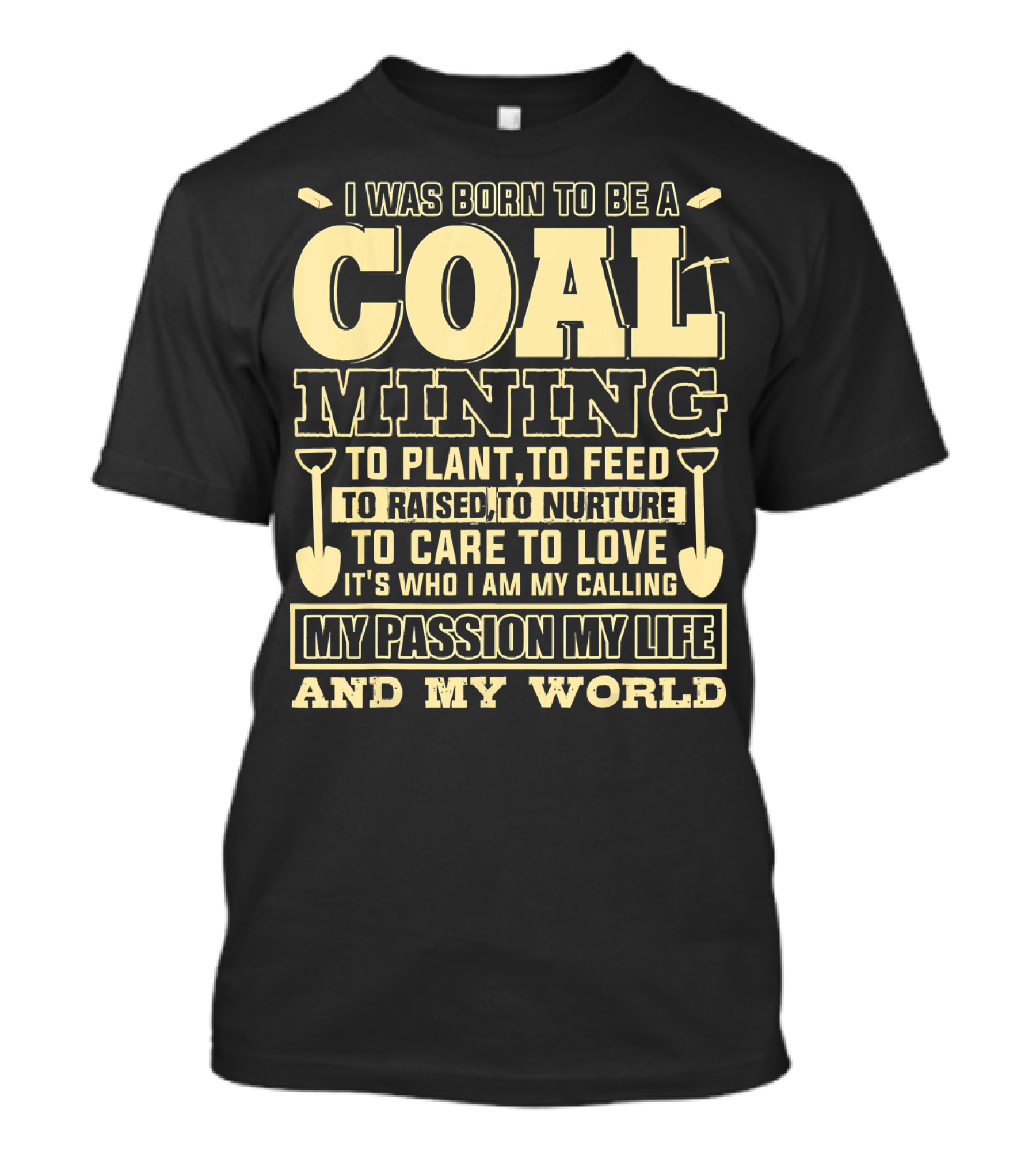 I Was Born To Be A Coal Mining To Plant To Feed To Raised To Nurture To Care To Love It's Who I Am My Calling My Passion My Life And My World T-Shirt