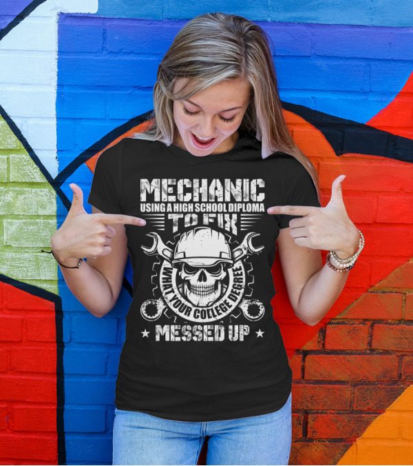 Mechanic Using A High School Diploma To Fix What Your College Degree Messed Up T-Shirt