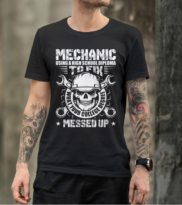 Mechanic Using A High School Diploma To Fix What Your College Degree Messed Up T-Shirt