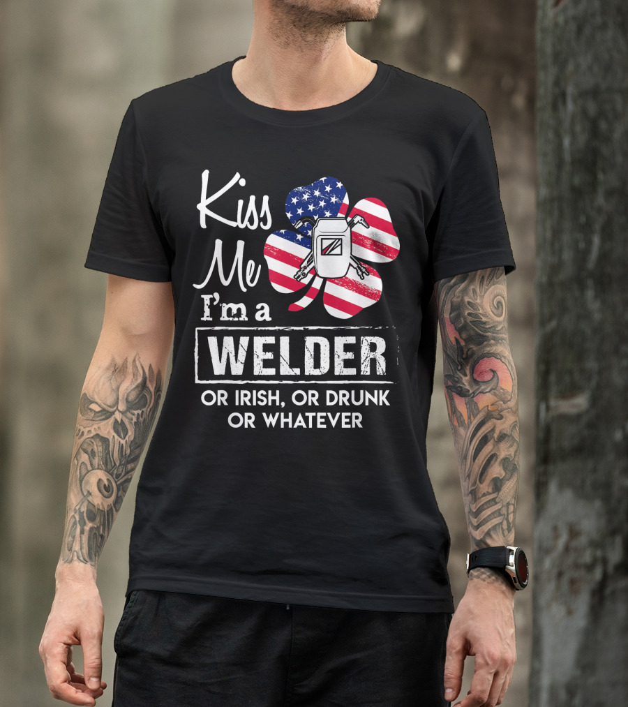 Kiss Me I'm A Welder Or Irish Or Drunk Or Whatever T-Shirt