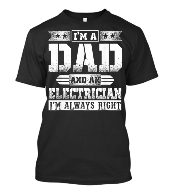 I'm A Dad And An Electrician I'm Always Right T-Shirt