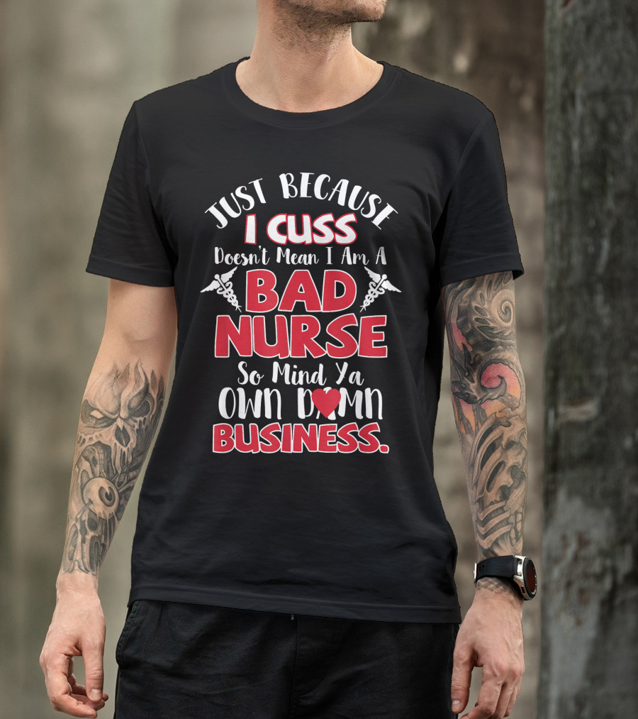 Just Because I Cuss Doesn't Mean I Am A Bad Nurse So Mind Ya Own Damn Business T-Shirt