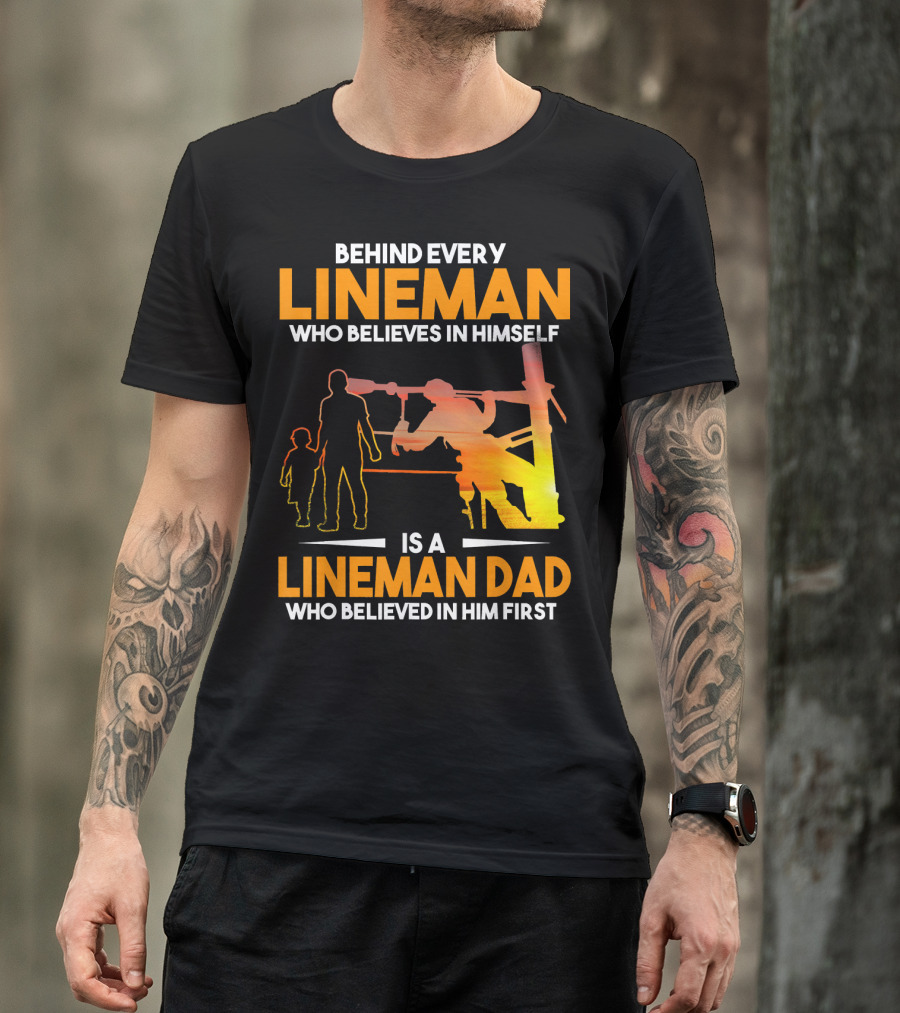 BEHIND EVERY LINEMAN WHO BELIEVES IN HIMSELF IS A LINEMAN DAD WHO BELIEVED IN HIM FIRST T-Shirt