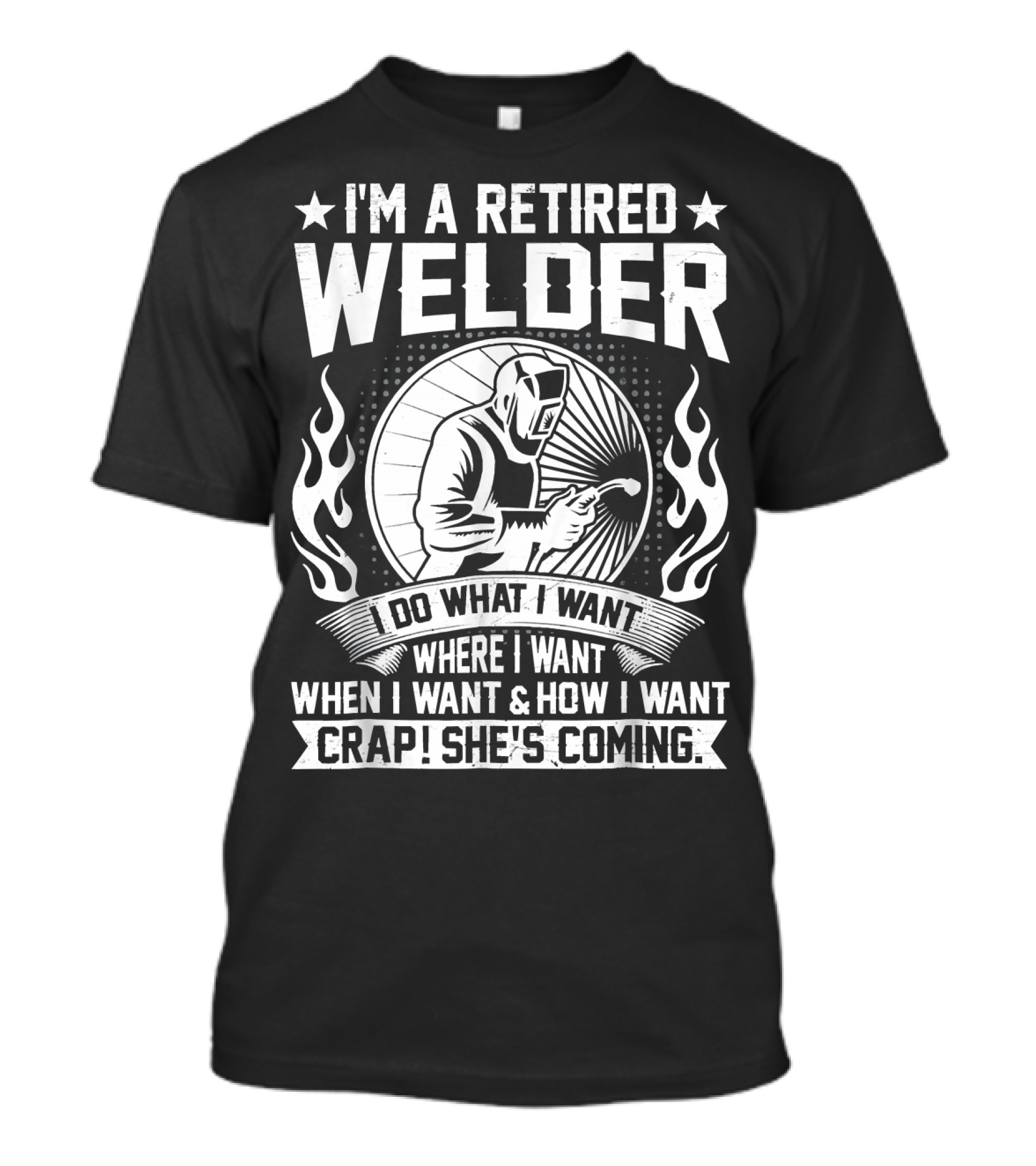 I'm A Retired Welder Do What I Want Where I Want When I Want How I Want Crap She's Coming T-Shirt