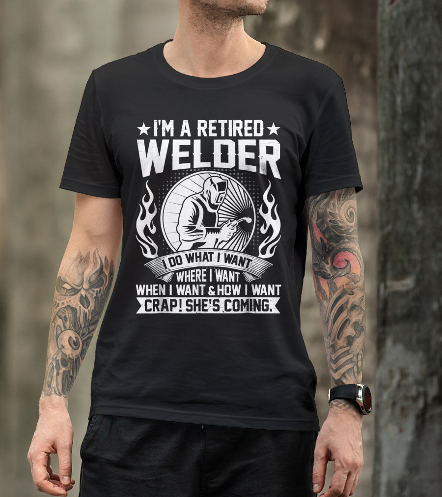 I'm A Retired Welder Do What I Want Where I Want When I Want How I Want Crap She's Coming T-Shirt