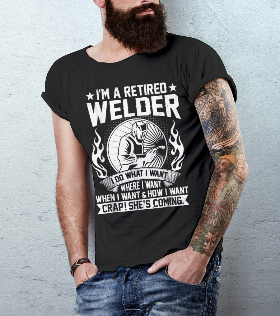 I'm A Retired Welder Do What I Want Where I Want When I Want How I Want Crap She's Coming T-Shirt