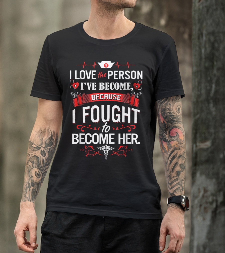 I Love The Person I've Become Because I Fought To Become Her Nurse T-Shirt