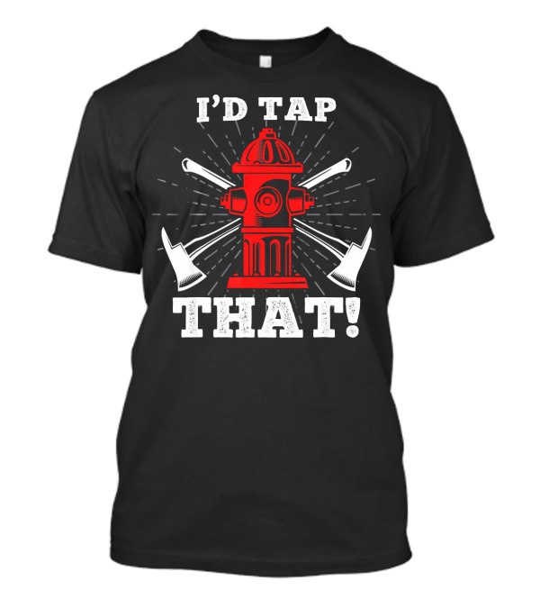 I'd Tap That Fire Hydrant With Axes T-Shirt