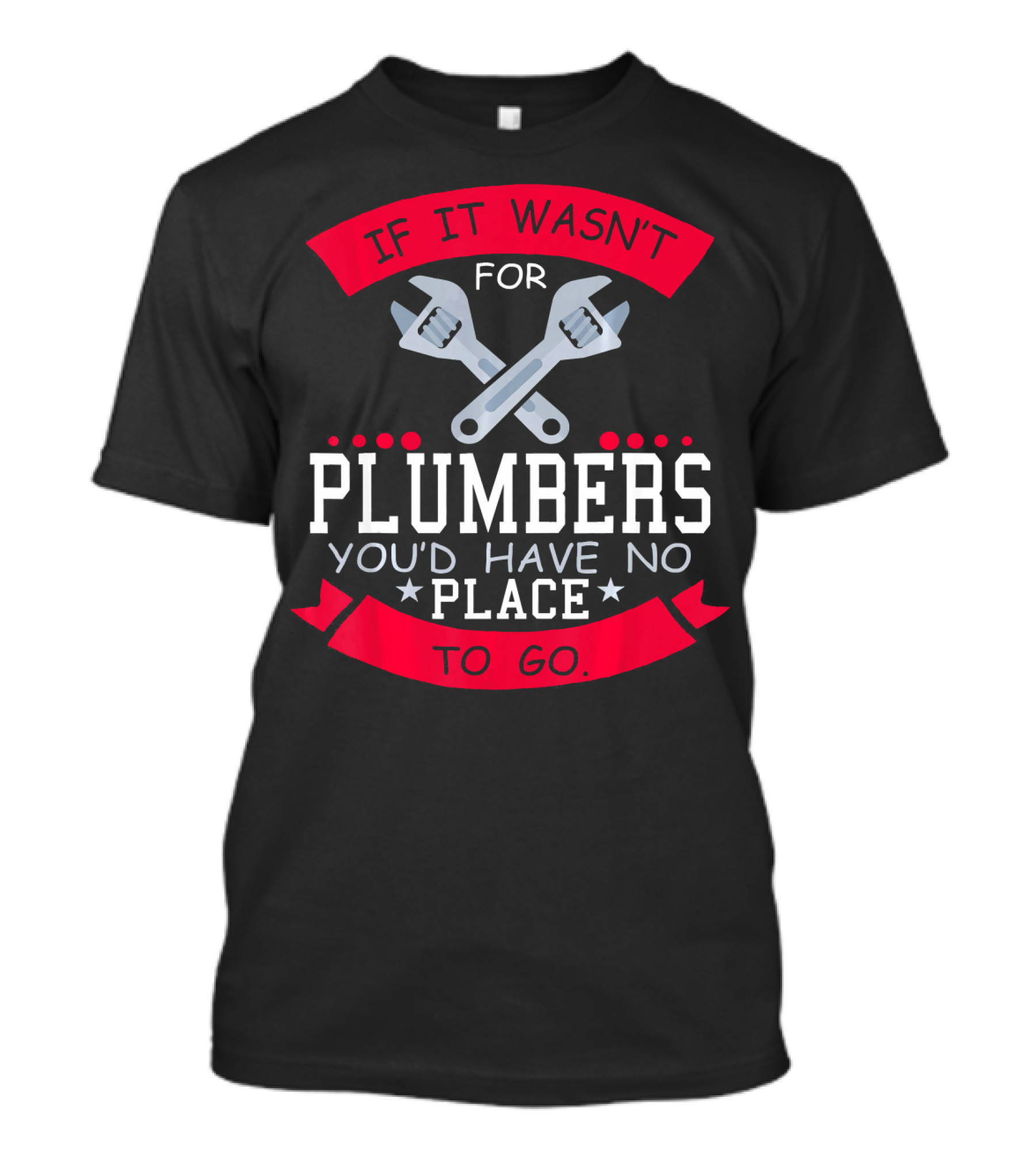 If It Wasn't For Plumbers You'd Have No Place To Go T-Shirt