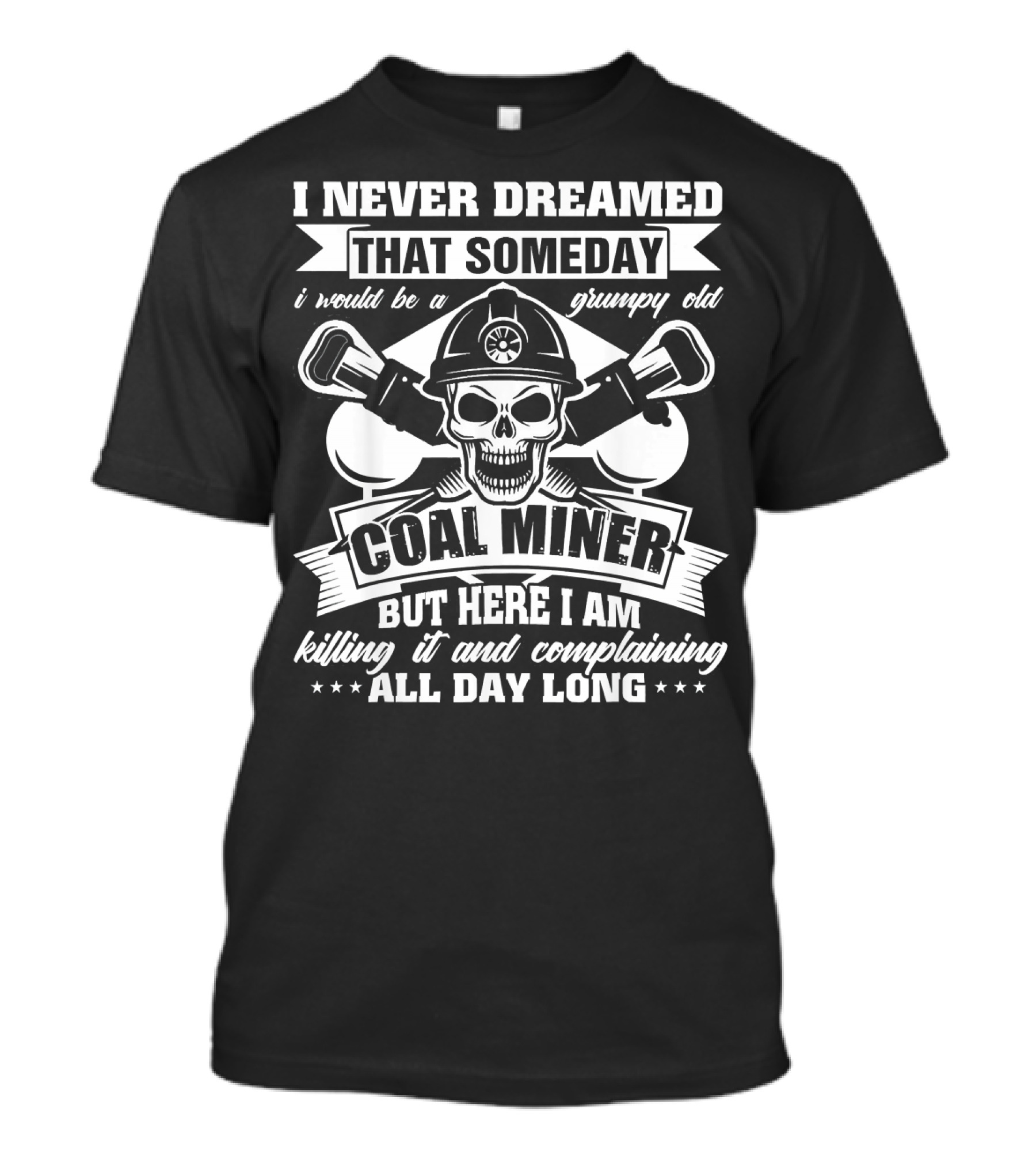 I Never Dreamed That Someday I Would Be A Grumpy Old Coal Miner But Here I Am Killing It And Complaining All Day Long T-Shirt