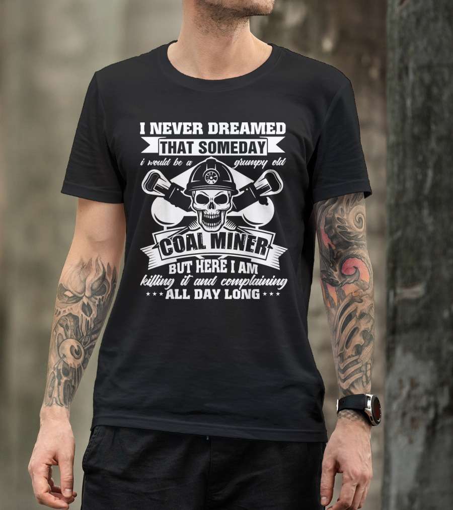 I Never Dreamed That Someday I Would Be A Grumpy Old Coal Miner But Here I Am Killing It And Complaining All Day Long T-Shirt