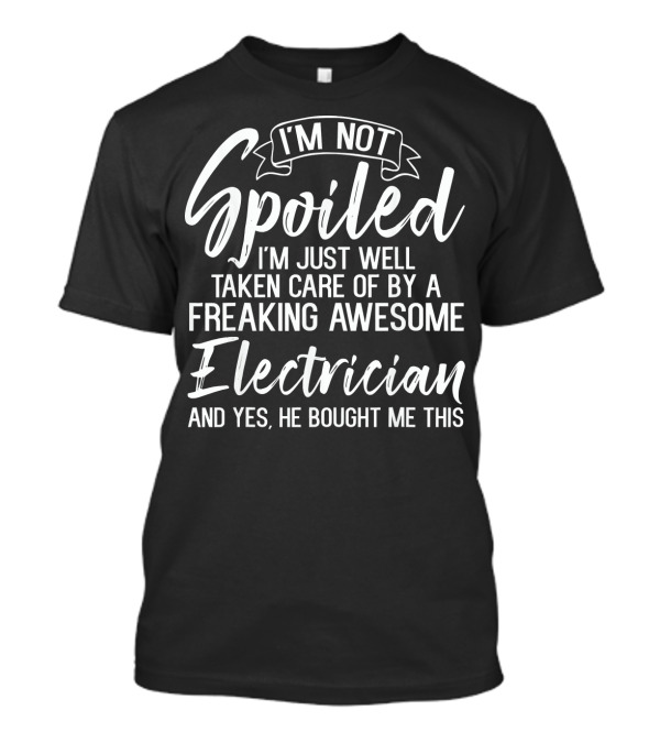 I'm Not Spoiled Just Well Taken Care Of By A Freaking Awesome Electrician And T-Shirt