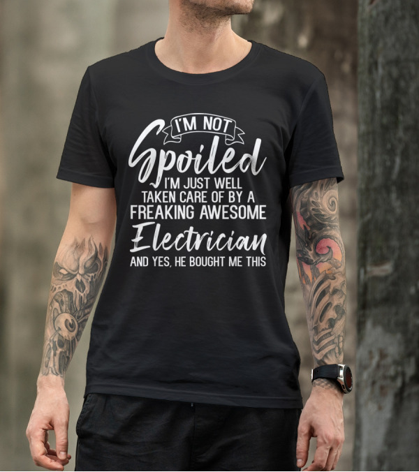 I'm Not Spoiled Just Well Taken Care Of By A Freaking Awesome Electrician And T-Shirt