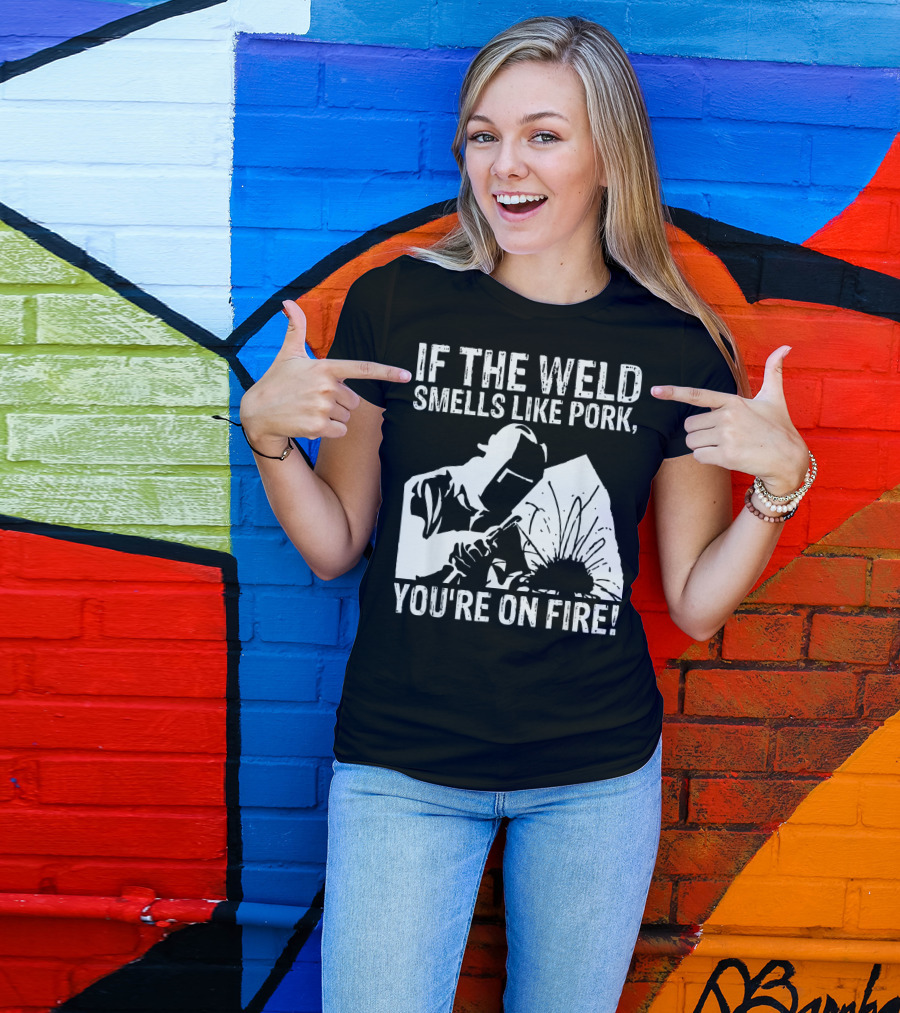 If The Weld Smells Like Pork You're On Fire Welder Humor T-Shirt