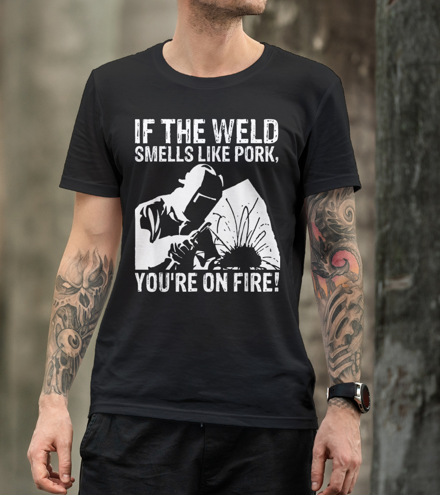 If The Weld Smells Like Pork You're On Fire Welder Humor T-Shirt