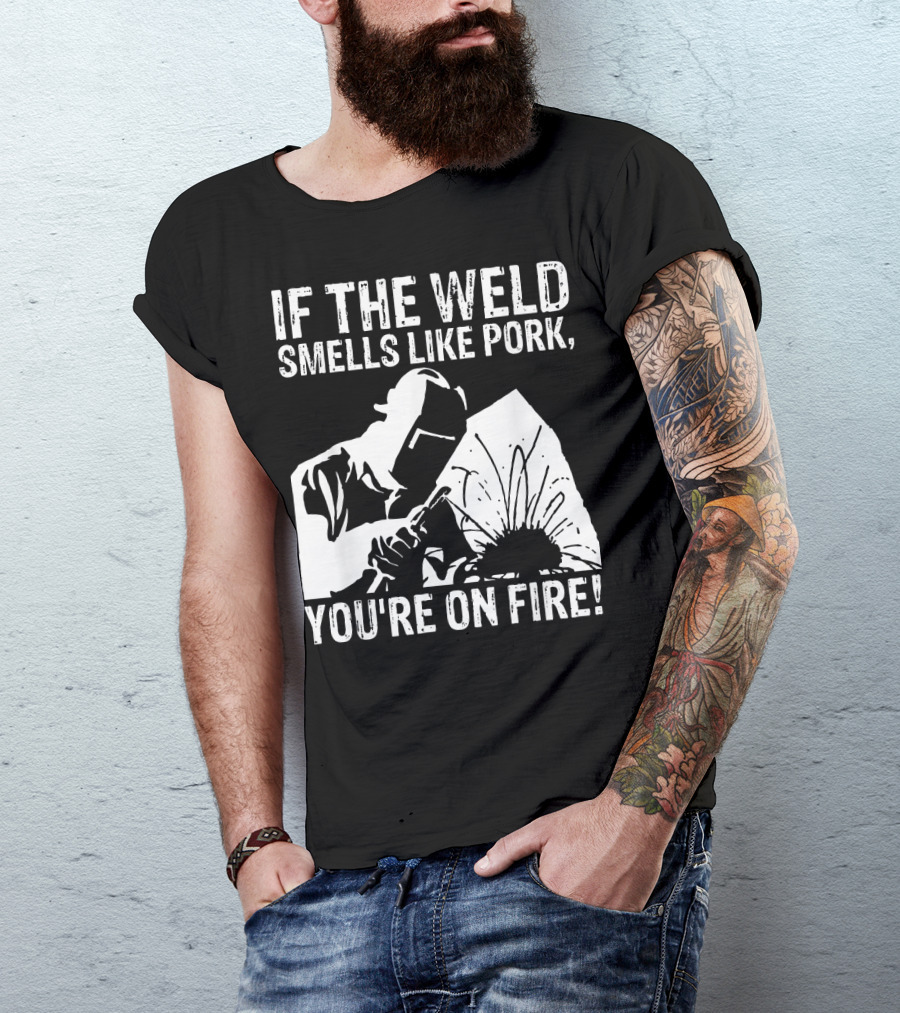 If The Weld Smells Like Pork You're On Fire Welder Humor T-Shirt