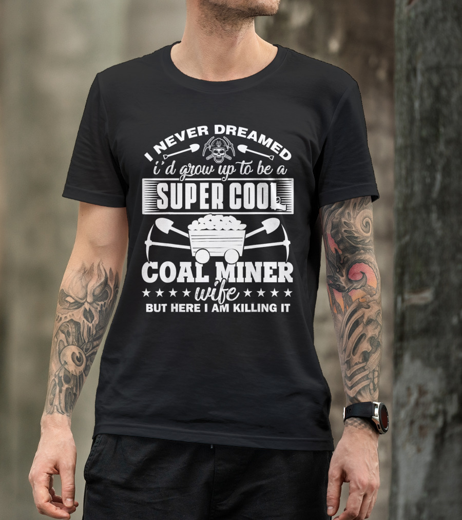 I Never Dreamed I'd Grow Up To Be A Super Cool Coal Miner Wife But Here I Am Killing It T-Shirt