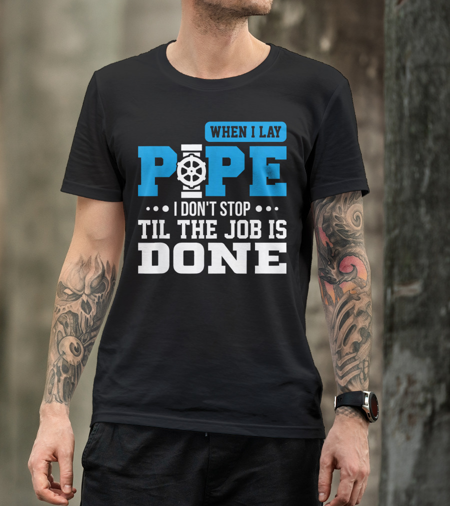 When I Lay Pipe I Don't Stop Til The Job Is Done T-Shirt