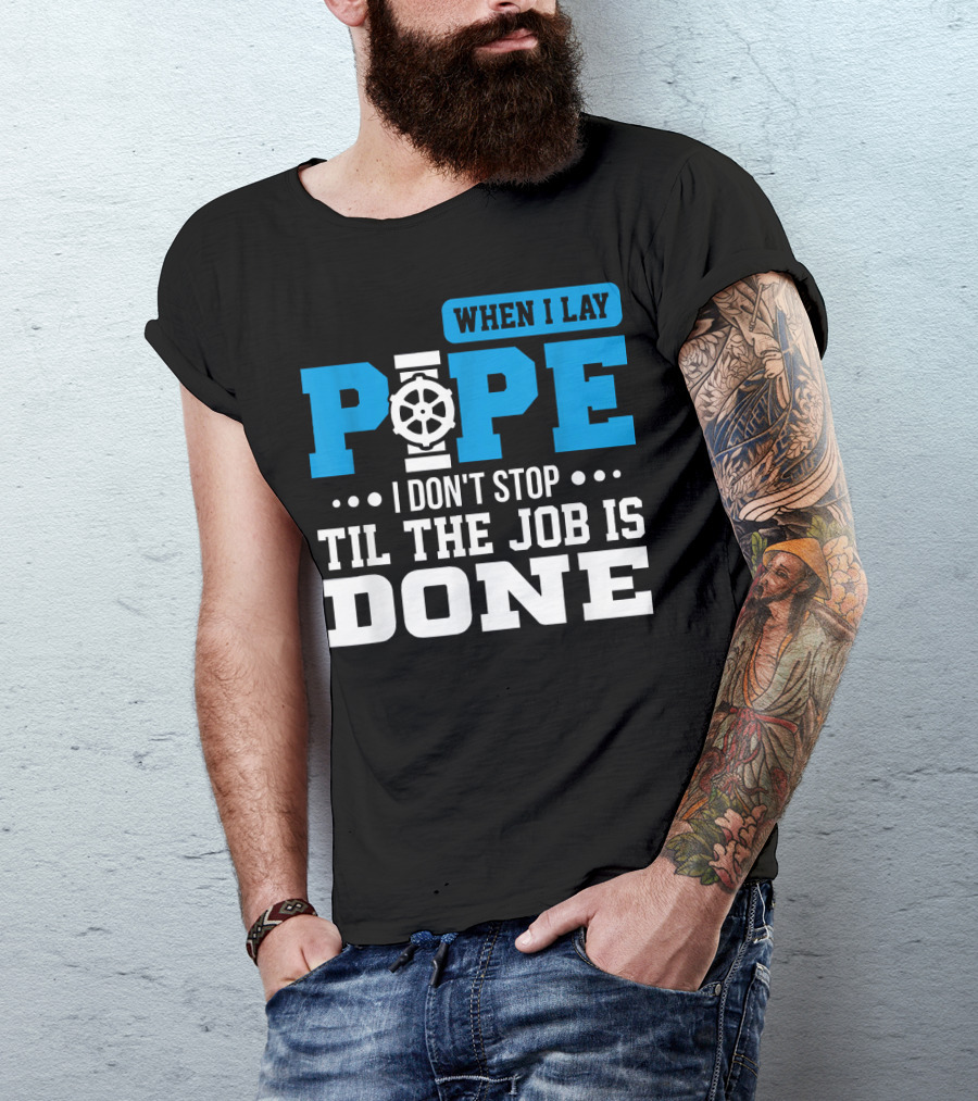 When I Lay Pipe I Don't Stop Til The Job Is Done T-Shirt