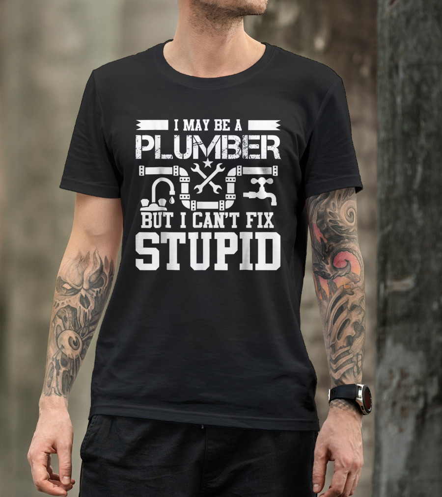 I May Be A Plumber But I Can't Fix Stupid T-Shirt