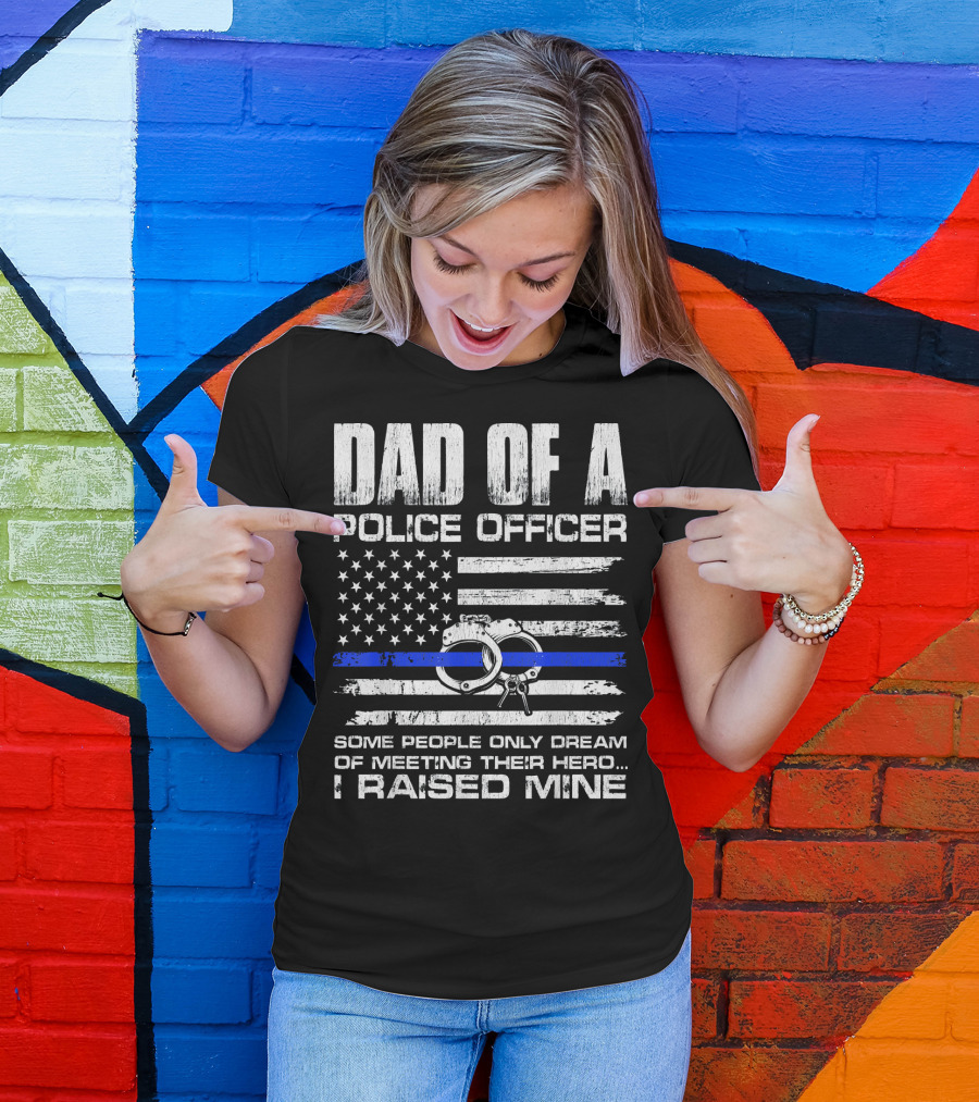 Dad Of A Police Officer Some People Only Dream Of Meeting Their Hero I Raised Mine T-Shirt