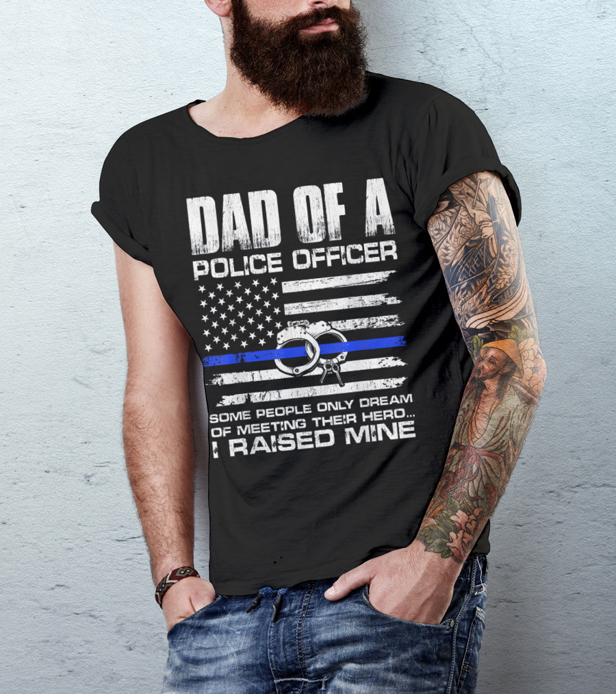 Dad Of A Police Officer Some People Only Dream Of Meeting Their Hero I Raised Mine T-Shirt