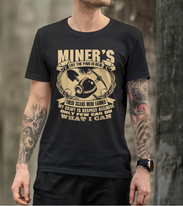 MINER'S LIFE THE PAIN IS REAL THESE SCARS WERE EARNED MY CRAFT IS RESPECT BECAUSE ONLY FEW CAN DO WHAT I CAN T-Shirt
