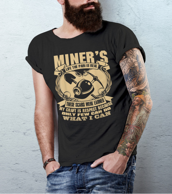 MINER'S LIFE THE PAIN IS REAL THESE SCARS WERE EARNED MY CRAFT IS RESPECT BECAUSE ONLY FEW CAN DO WHAT I CAN T-Shirt
