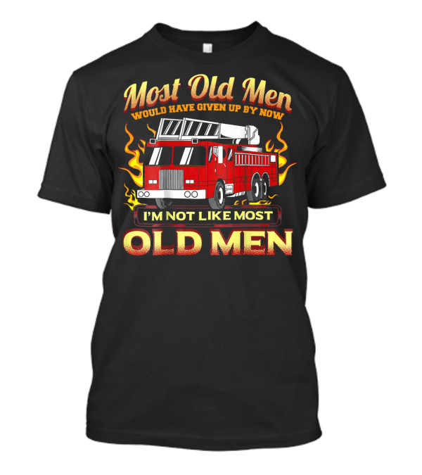 Most Old Men Would Have Given Up By Now I'm Not Like Most Old Men Firetruck T-Shirt
