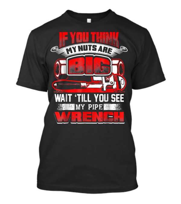 IF YOU THINK MY NUTS ARE BIG WAIT 'TILL YOU SEE MY PIPE WRENCH T-Shirt