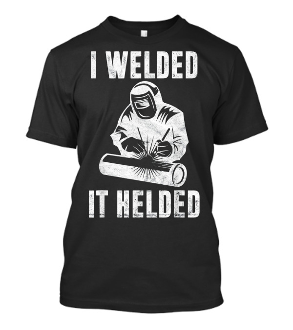 I Welded It Helded Welder Fun Mens Welder In Protective Gear With Welding Torch T-Shirt