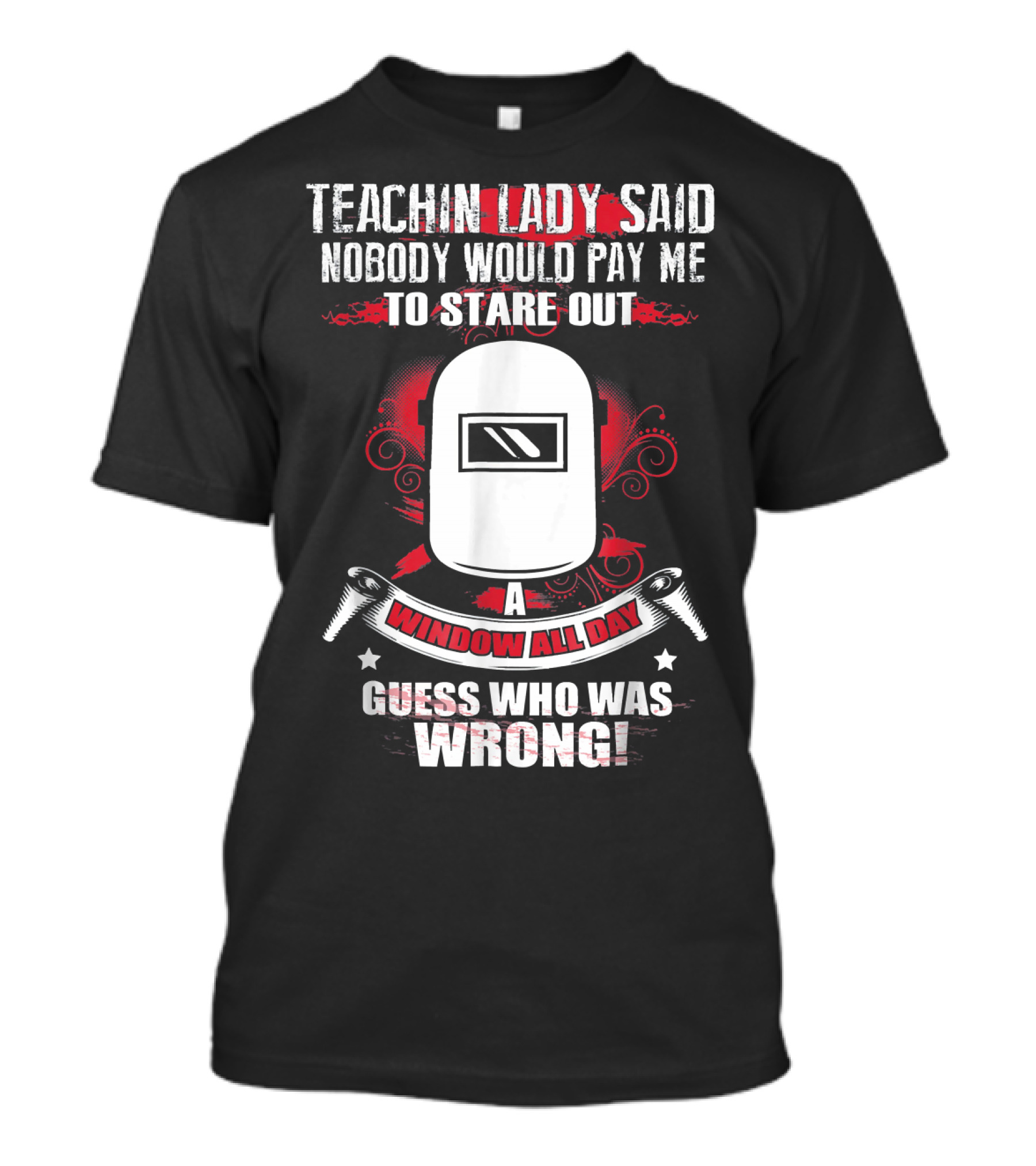 Teachin Lady Said Nobody Would Pay Me To Stare Out A Window All Day Guess Who Was Wrong Welding Helmet T-Shirt
