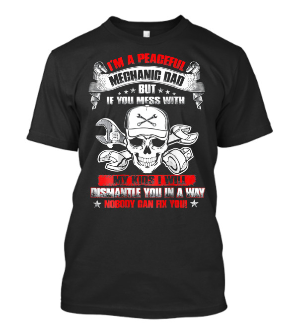 I'm A Peaceful Mechanic Dad But If You Mess With My Kids I Will Dismantle You In A Way Nobody Can Fix You T-Shirt
