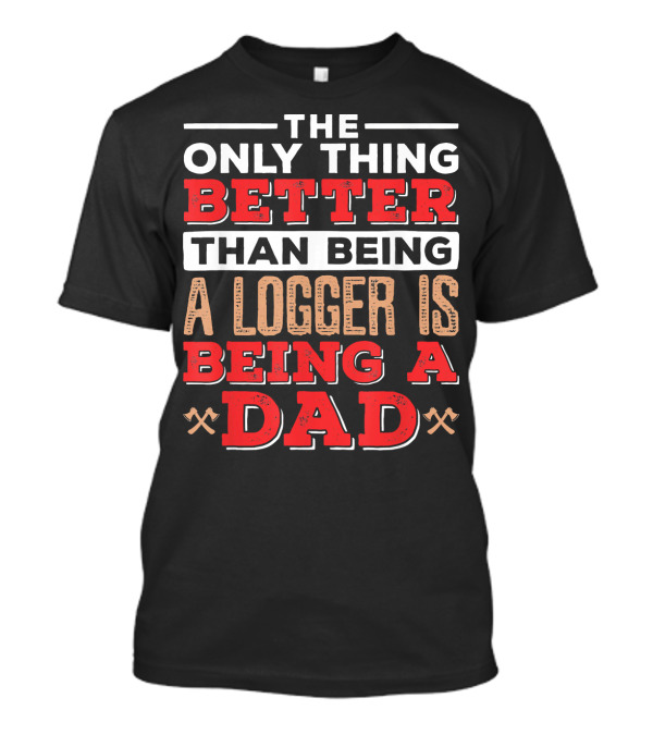 The Only Thing Better Than Being A Logger Is Being A Dad T-Shirt