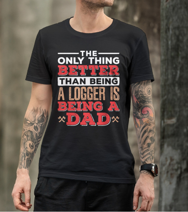 The Only Thing Better Than Being A Logger Is Being A Dad T-Shirt