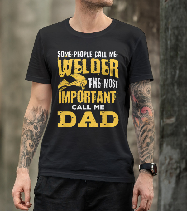 Some People Call Me Welder The Most Important Call Me Dad T-Shirt