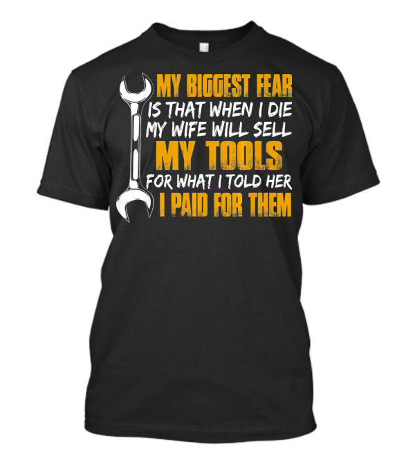 My Biggest Fear Is That When I Die My Wife Will Sell My Tools For What I Told Her I Paid For Them T-Shirt