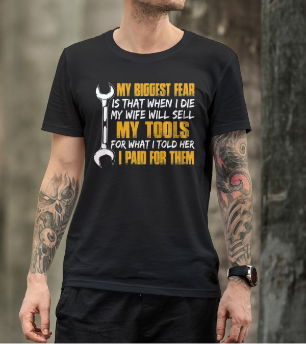 My Biggest Fear Is That When I Die My Wife Will Sell My Tools For What I Told Her I Paid For Them T-Shirt
